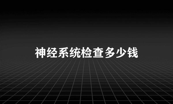 神经系统检查多少钱