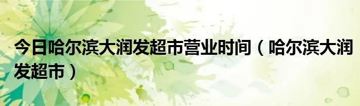 今日哈尔滨大润发超市营业时间（哈尔滨大润发超市）
