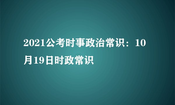2021公考时事政治常识：10月19日时政常识