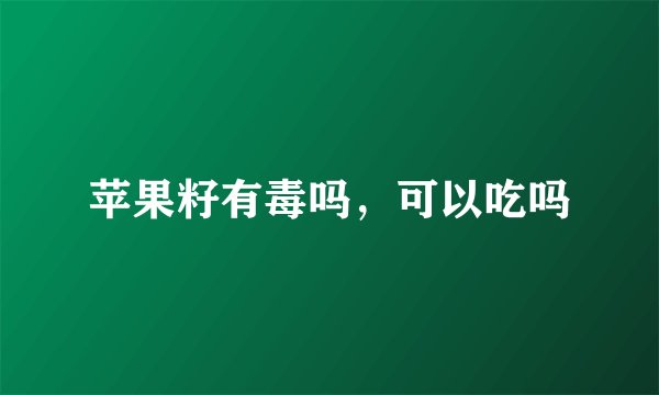 苹果籽有毒吗，可以吃吗