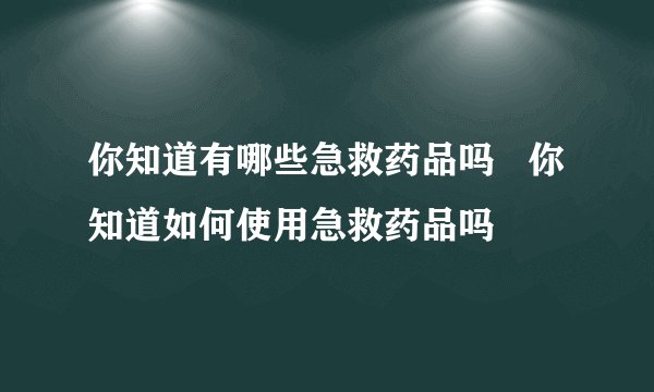 你知道有哪些急救药品吗   你知道如何使用急救药品吗
