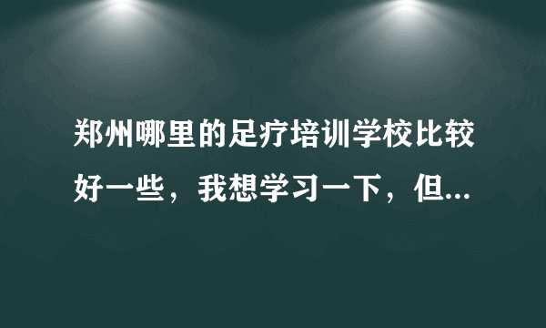 郑州哪里的足疗培训学校比较好一些，我想学习一下，但是不知道哪家好些，谁能推荐一下。。