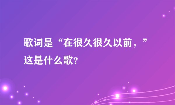 歌词是“在很久很久以前，”这是什么歌？