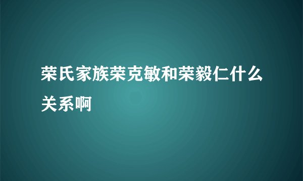 荣氏家族荣克敏和荣毅仁什么关系啊