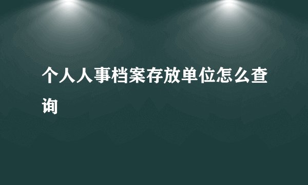 个人人事档案存放单位怎么查询