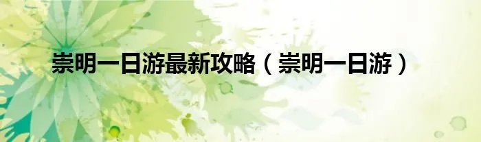 崇明一日游最新攻略（崇明一日游）