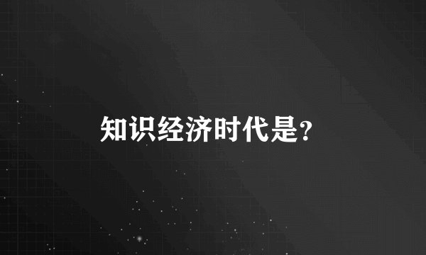 知识经济时代是？