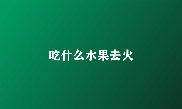 吃什么水果去火