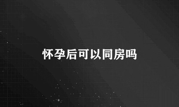 怀孕后可以同房吗