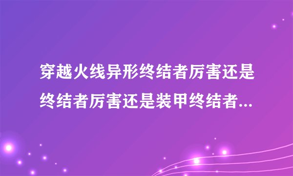 穿越火线异形终结者厉害还是终结者厉害还是装甲终结者厉害?(排个名次,说出起因)