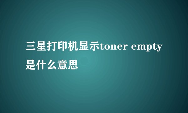 三星打印机显示toner empty是什么意思