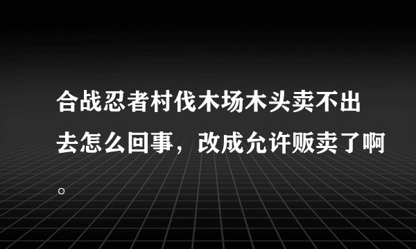 合战忍者村伐木场木头卖不出去怎么回事，改成允许贩卖了啊。