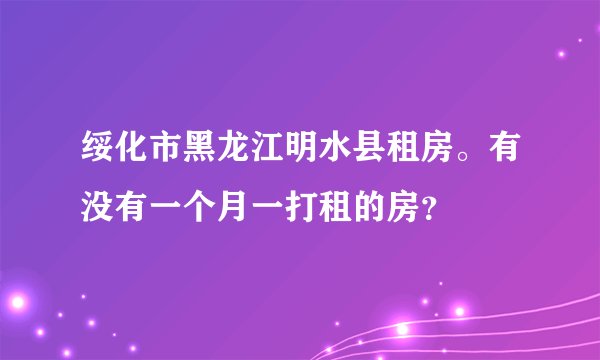 绥化市黑龙江明水县租房。有没有一个月一打租的房？