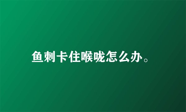 鱼刺卡住喉咙怎么办。