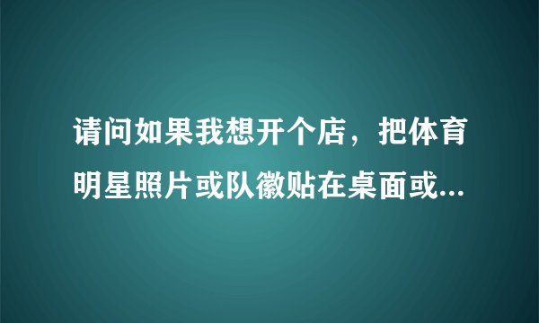 请问如果我想开个店，把体育明星照片或队徽贴在桌面或墙壁算侵权吗