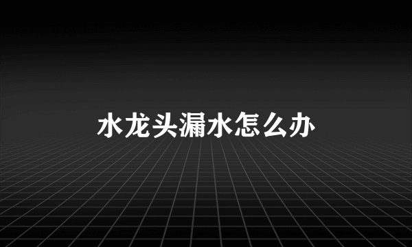 水龙头漏水怎么办