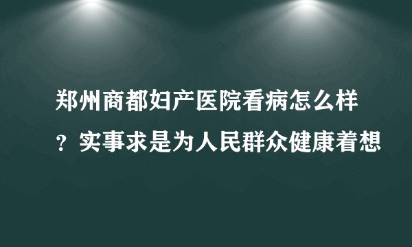 郑州商都妇产医院看病怎么样？实事求是为人民群众健康着想