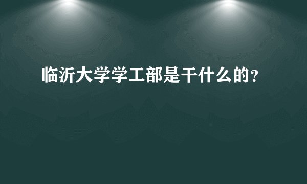 临沂大学学工部是干什么的？