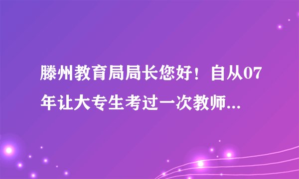 滕州教育局局长您好！自从07年让大专生考过一次教师在编，从此再也不给我们机会了，这对我们不公平！