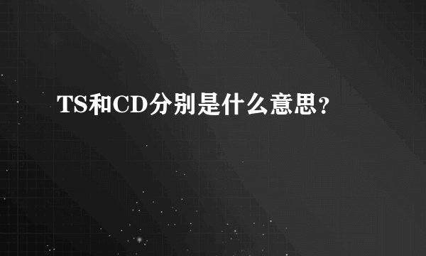 TS和CD分别是什么意思？