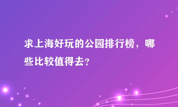 求上海好玩的公园排行榜，哪些比较值得去？
