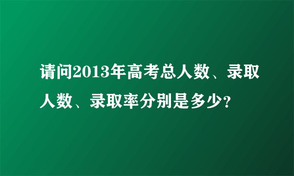 请问2013年高考总人数、录取人数、录取率分别是多少？