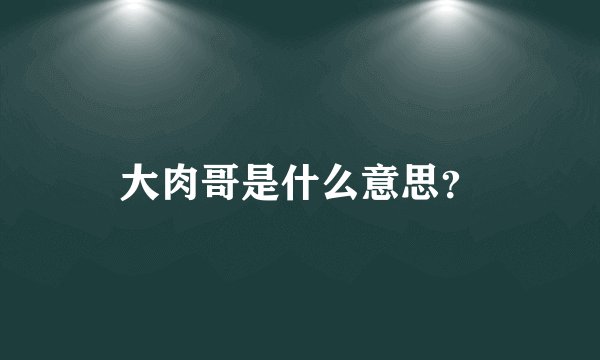 大肉哥是什么意思？