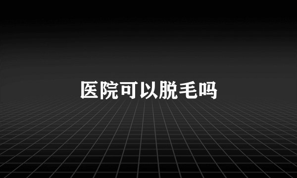 医院可以脱毛吗