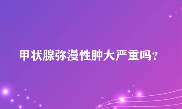 甲状腺弥漫性肿大严重吗？
