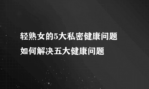 轻熟女的5大私密健康问题   如何解决五大健康问题