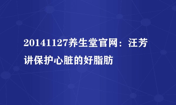20141127养生堂官网：汪芳讲保护心脏的好脂肪