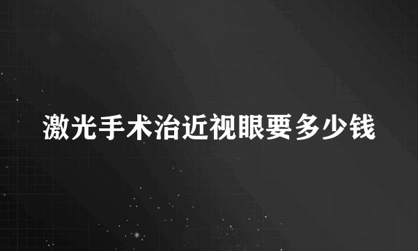 激光手术治近视眼要多少钱
