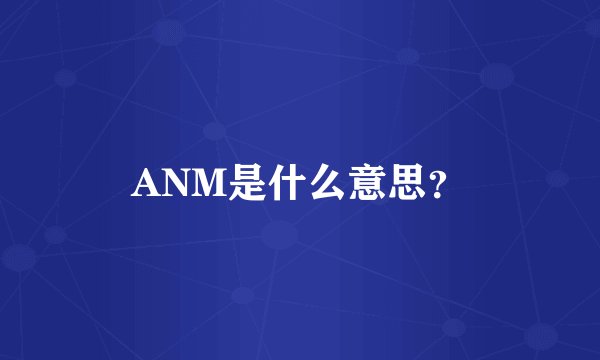 ANM是什么意思？