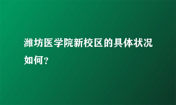 潍坊医学院新校区的具体状况如何？