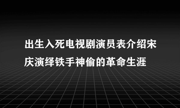 出生入死电视剧演员表介绍宋庆演绎铁手神偷的革命生涯