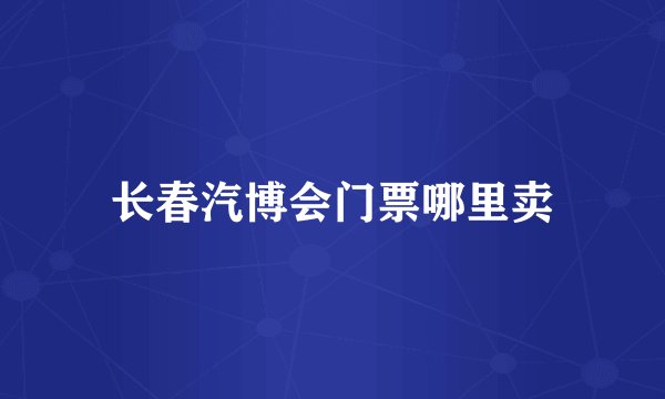 长春汽博会门票哪里卖