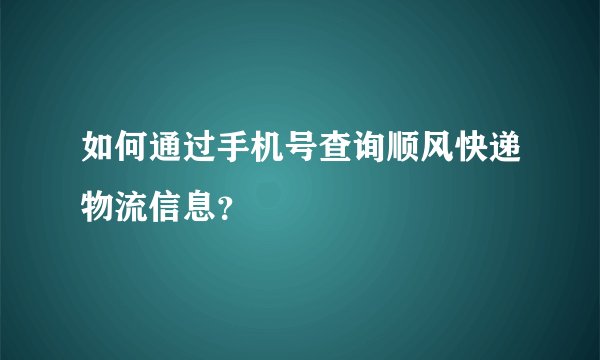 如何通过手机号查询顺风快递物流信息？