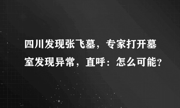 四川发现张飞墓，专家打开墓室发现异常，直呼：怎么可能？