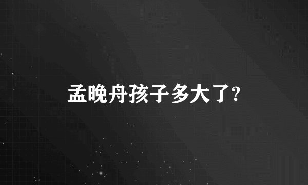 孟晚舟孩子多大了?