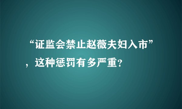 “证监会禁止赵薇夫妇入市”，这种惩罚有多严重？