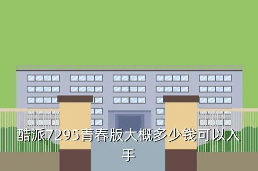 酷派7295青春版，酷派7295青春版大概多少钱可以入手