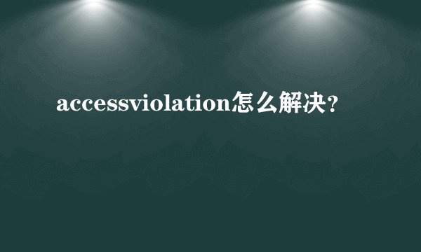 accessviolation怎么解决？