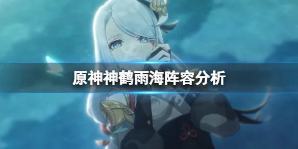 《原神》神鹤雨海阵容厉害吗？神鹤雨海阵容分析
