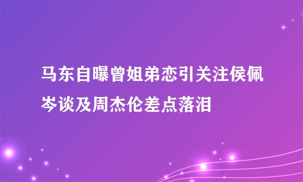 马东自曝曾姐弟恋引关注侯佩岑谈及周杰伦差点落泪