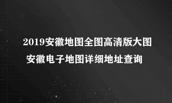 2019安徽地图全图高清版大图 安徽电子地图详细地址查询