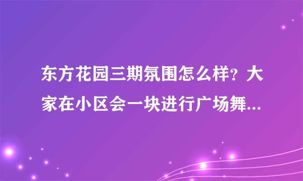 东方花园三期氛围怎么样？大家在小区会一块进行广场舞，或者其他社区活动吗？