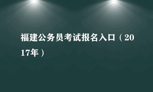 福建公务员考试报名入口（2017年）