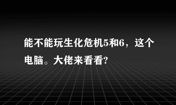 能不能玩生化危机5和6，这个电脑。大佬来看看?