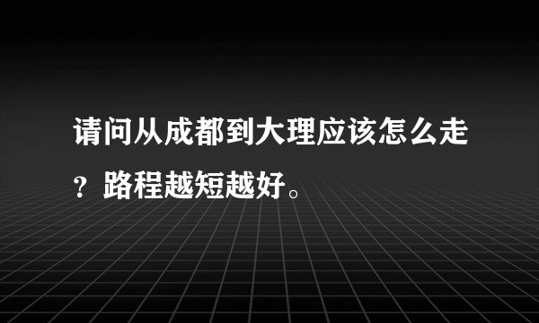 请问从成都到大理应该怎么走？路程越短越好。