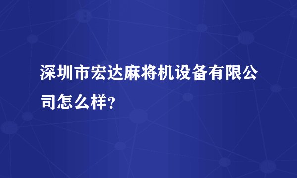 深圳市宏达麻将机设备有限公司怎么样？